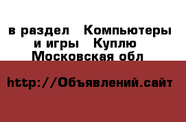  в раздел : Компьютеры и игры » Куплю . Московская обл.